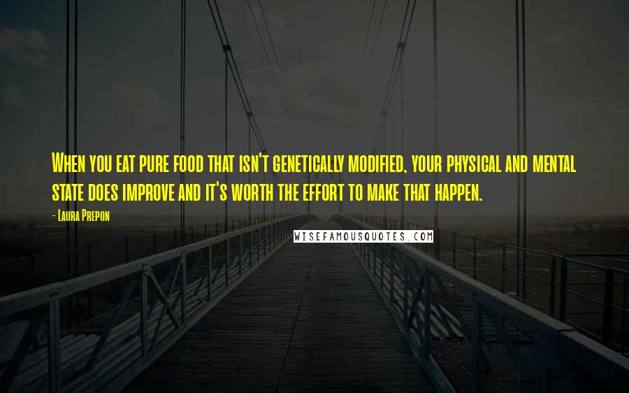 Laura Prepon quotes: When you eat pure food that isn't genetically modified, your physical and mental state does improve and it's worth the effort to make that happen. Laura Prepon quotes: When you eat pure food that isn't genetically modified, your physical and mental state does improve and it's worth the effort to make that happen.