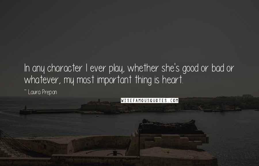 Laura Prepon quotes: In any character I ever play, whether she's good or bad or whatever, my most important thing is heart. Laura Prepon quotes: In any character I ever play, whether she's good or bad or whatever, my most important thing is heart.