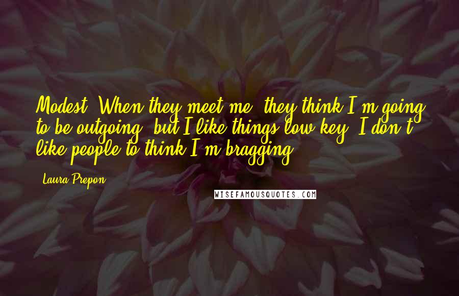 Laura Prepon quotes: Modest. When they meet me, they think I'm going to be outgoing, but I like things low-key. I don't like people to think I'm bragging. Laura Prepon quotes: Modest. When they meet me, they think I'm going to be outgoing, but I like things low-key. I don't like people to think I'm bragging.