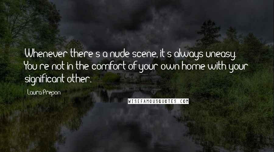 Laura Prepon quotes: Whenever there's a nude scene, it's always uneasy. You're not in the comfort of your own home with your significant other.