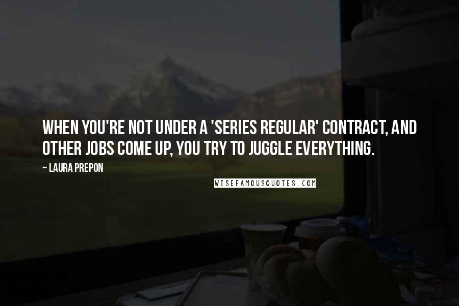 Laura Prepon quotes: When you're not under a 'series regular' contract, and other jobs come up, you try to juggle everything.