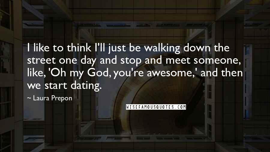 Laura Prepon quotes: I like to think I'll just be walking down the street one day and stop and meet someone, like, 'Oh my God, you're awesome,' and then we start dating.