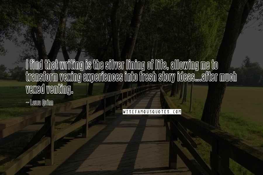 Laura Quinn quotes: I find that writing is the silver lining of life, allowing me to transform vexing experiences into fresh story ideas...after much vexed venting.