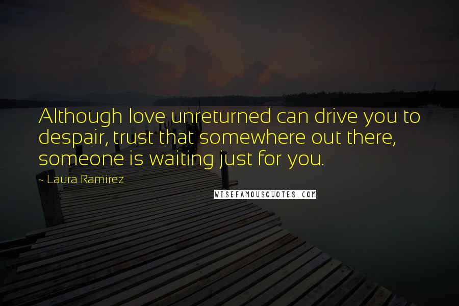 Laura Ramirez quotes: Although love unreturned can drive you to despair, trust that somewhere out there, someone is waiting just for you.