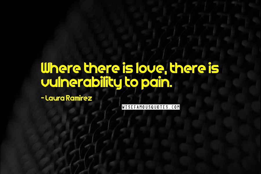 Laura Ramirez quotes: Where there is love, there is vulnerability to pain.