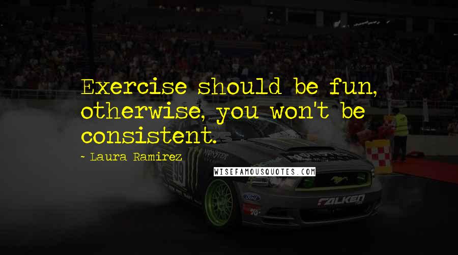 Laura Ramirez quotes: Exercise should be fun, otherwise, you won't be consistent.