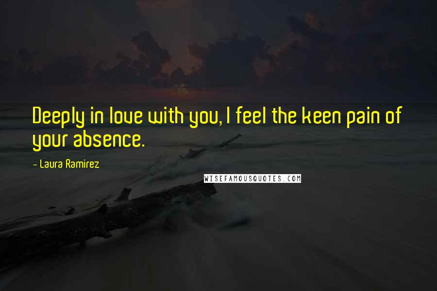 Laura Ramirez quotes: Deeply in love with you, I feel the keen pain of your absence.