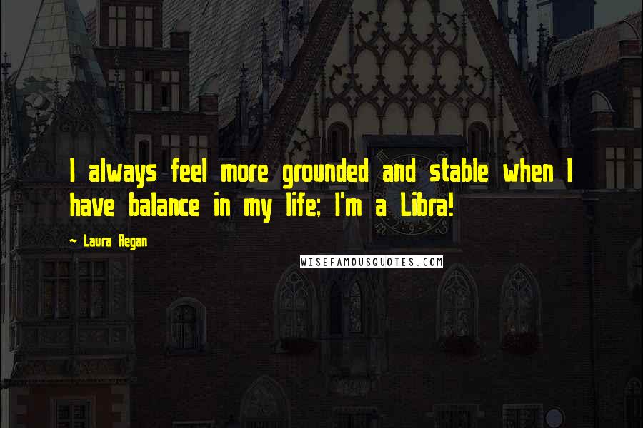 Laura Regan quotes: I always feel more grounded and stable when I have balance in my life; I'm a Libra!