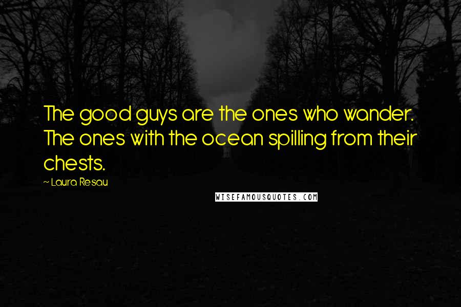 Laura Resau quotes: The good guys are the ones who wander. The ones with the ocean spilling from their chests.