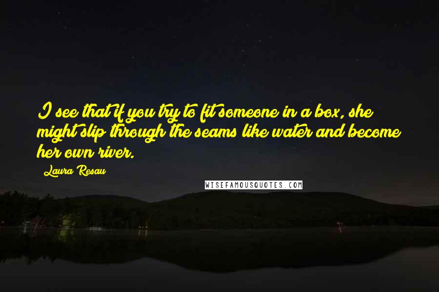 Laura Resau quotes: I see that if you try to fit someone in a box, she might slip through the seams like water and become her own river.