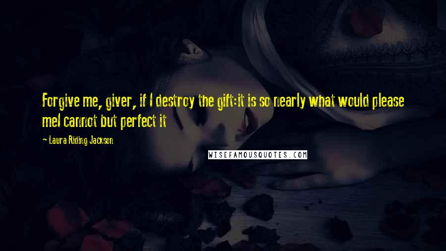 Laura Riding Jackson quotes: Forgive me, giver, if I destroy the gift:it is so nearly what would please meI cannot but perfect it