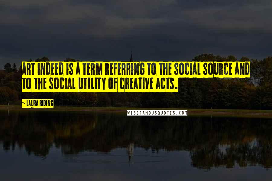 Laura Riding quotes: Art indeed is a term referring to the social source and to the social utility of creative acts.