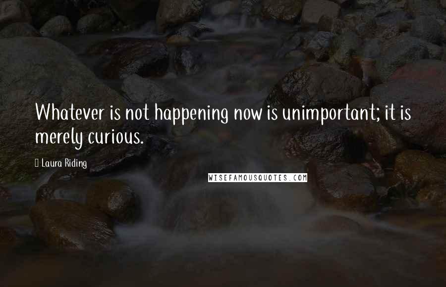 Laura Riding quotes: Whatever is not happening now is unimportant; it is merely curious.