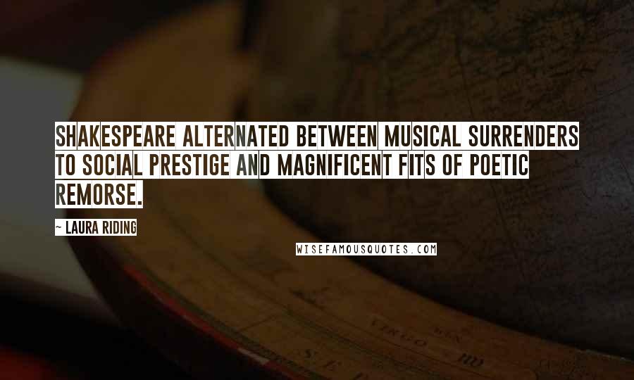 Laura Riding quotes: Shakespeare alternated between musical surrenders to social prestige and magnificent fits of poetic remorse.