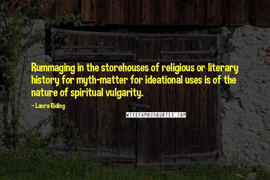 Laura Riding quotes: Rummaging in the storehouses of religious or literary history for myth-matter for ideational uses is of the nature of spiritual vulgarity.