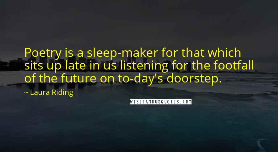 Laura Riding quotes: Poetry is a sleep-maker for that which sits up late in us listening for the footfall of the future on to-day's doorstep.