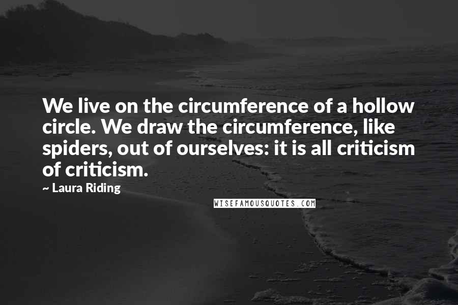 Laura Riding quotes: We live on the circumference of a hollow circle. We draw the circumference, like spiders, out of ourselves: it is all criticism of criticism.