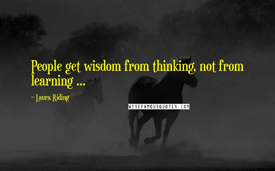 Laura Riding quotes: People get wisdom from thinking, not from learning ...