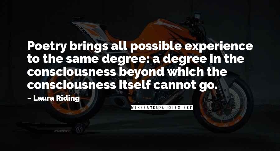 Laura Riding quotes: Poetry brings all possible experience to the same degree: a degree in the consciousness beyond which the consciousness itself cannot go.