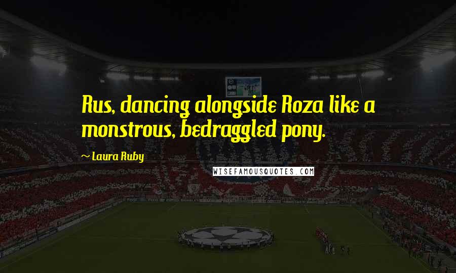 Laura Ruby quotes: Rus, dancing alongside Roza like a monstrous, bedraggled pony.