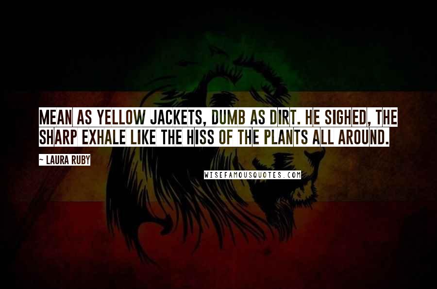 Laura Ruby quotes: Mean as yellow jackets, dumb as dirt. He sighed, the sharp exhale like the hiss of the plants all around.