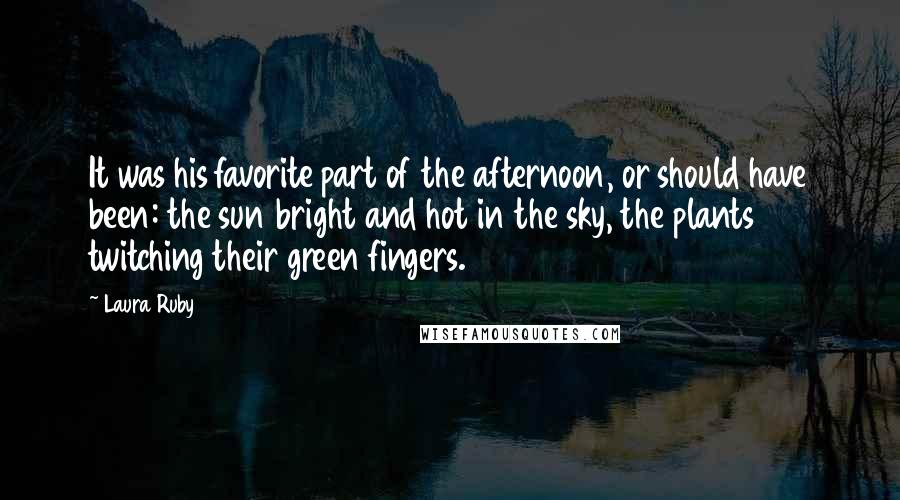 Laura Ruby quotes: It was his favorite part of the afternoon, or should have been: the sun bright and hot in the sky, the plants twitching their green fingers.