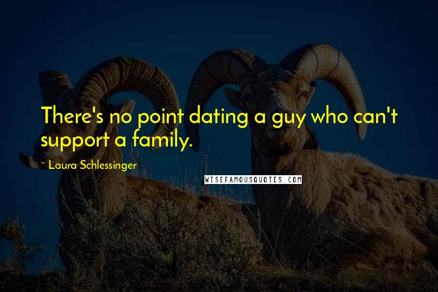 Laura Schlessinger quotes: There's no point dating a guy who can't support a family.