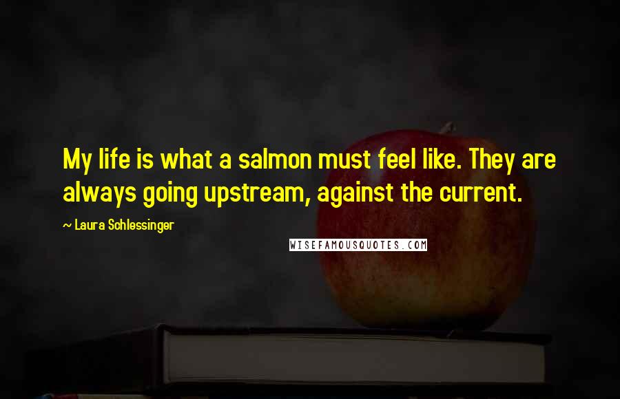 Laura Schlessinger quotes: My life is what a salmon must feel like. They are always going upstream, against the current.