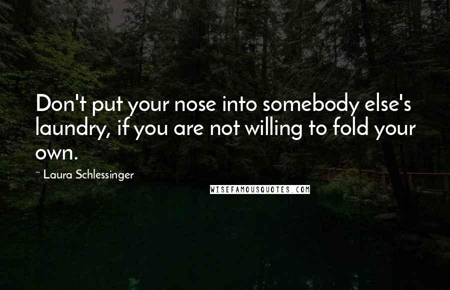 Laura Schlessinger quotes: Don't put your nose into somebody else's laundry, if you are not willing to fold your own.