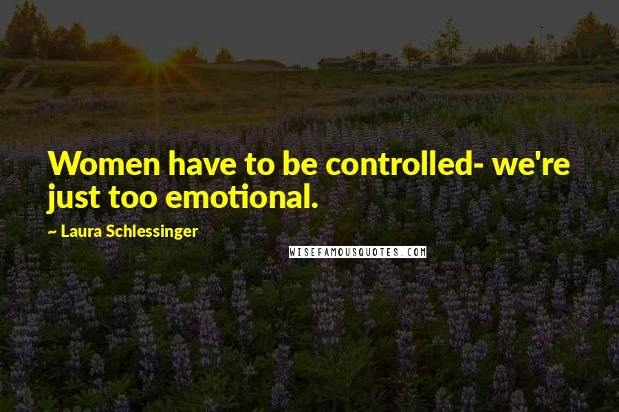 Laura Schlessinger quotes: Women have to be controlled- we're just too emotional.