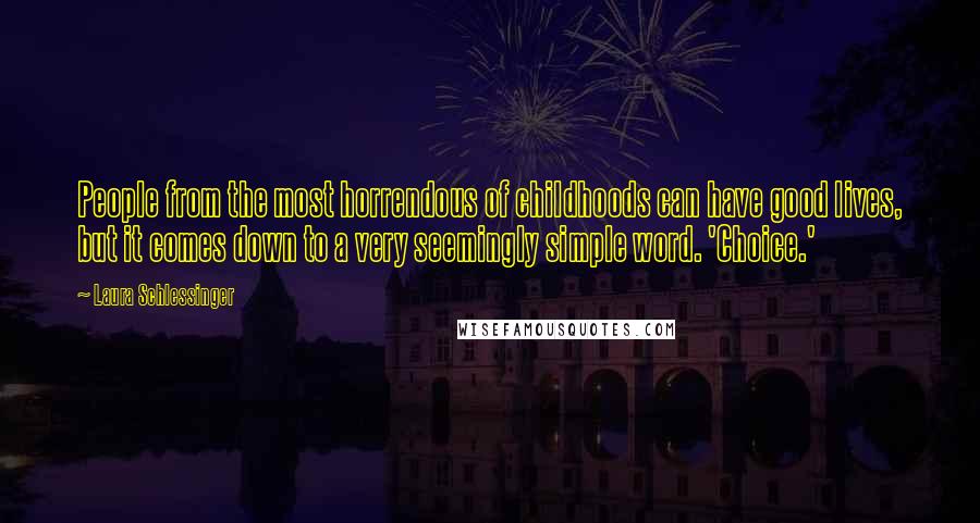 Laura Schlessinger quotes: People from the most horrendous of childhoods can have good lives, but it comes down to a very seemingly simple word. 'Choice.'