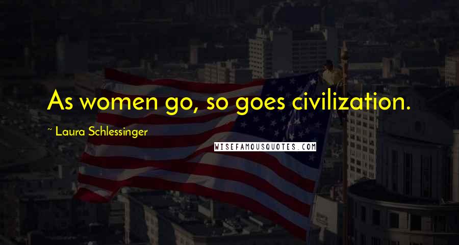 Laura Schlessinger quotes: As women go, so goes civilization.