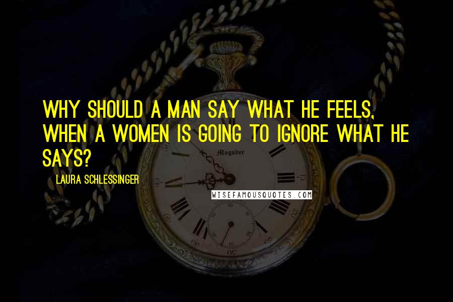 Laura Schlessinger quotes: Why should a man say what he feels, when a women is going to ignore what he says?