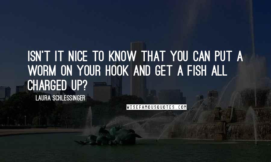 Laura Schlessinger quotes: Isn't it nice to know that you can put a worm on your hook and get a fish all charged up?