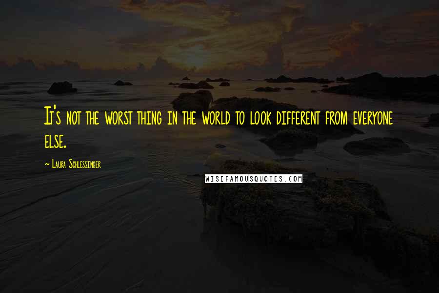 Laura Schlessinger quotes: It's not the worst thing in the world to look different from everyone else.
