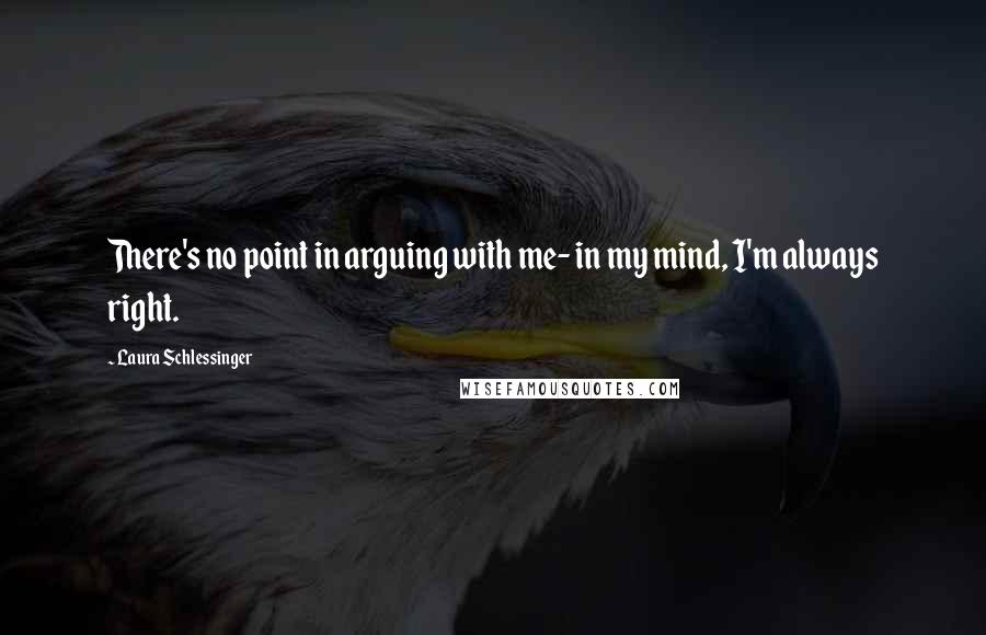 Laura Schlessinger quotes: There's no point in arguing with me- in my mind, I'm always right.