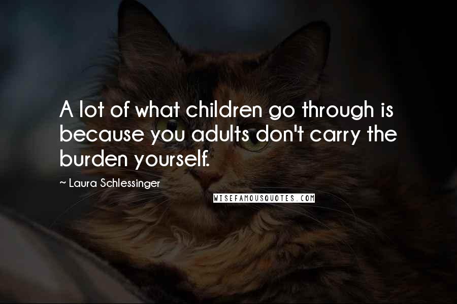 Laura Schlessinger quotes: A lot of what children go through is because you adults don't carry the burden yourself.