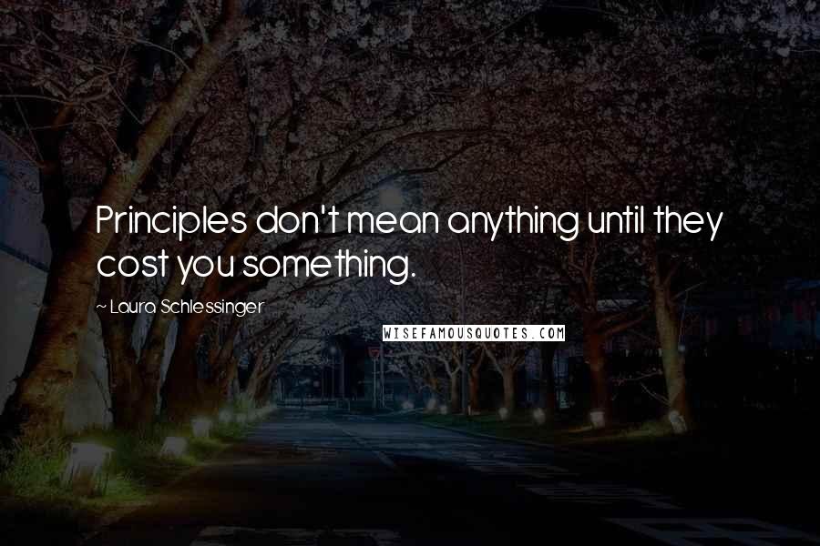 Laura Schlessinger quotes: Principles don't mean anything until they cost you something.