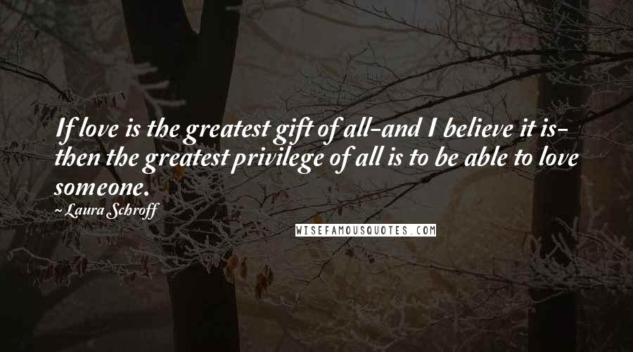 Laura Schroff quotes: If love is the greatest gift of all-and I believe it is- then the greatest privilege of all is to be able to love someone.