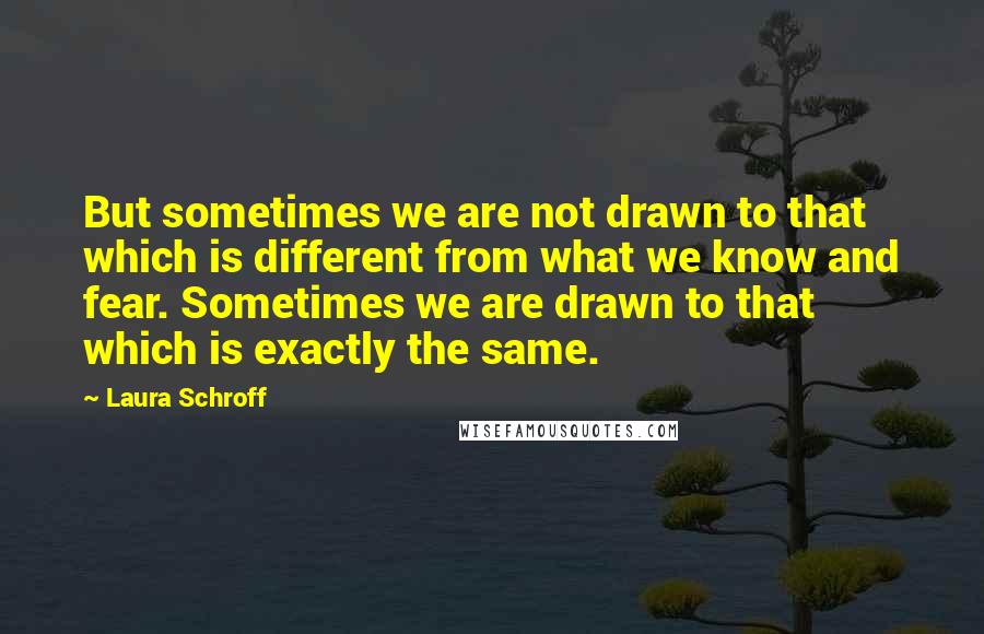 Laura Schroff quotes: But sometimes we are not drawn to that which is different from what we know and fear. Sometimes we are drawn to that which is exactly the same.