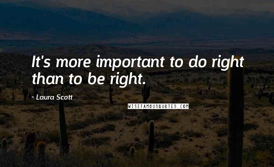 Laura Scott quotes: It's more important to do right than to be right.