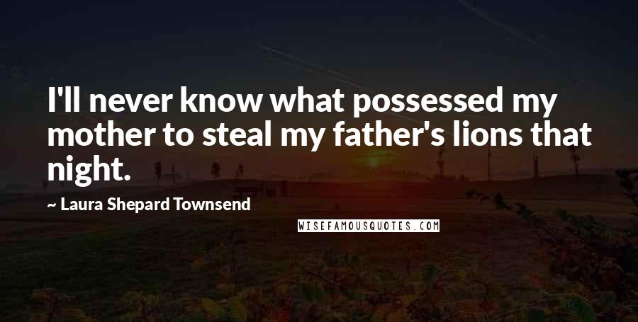 Laura Shepard Townsend quotes: I'll never know what possessed my mother to steal my father's lions that night.