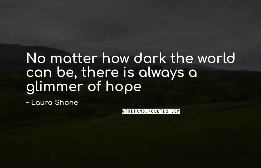 Laura Shone quotes: No matter how dark the world can be, there is always a glimmer of hope