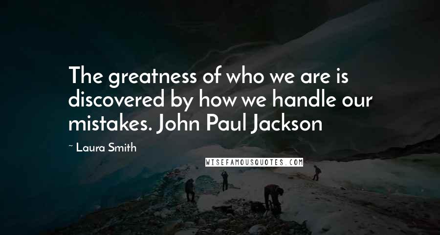 Laura Smith quotes: The greatness of who we are is discovered by how we handle our mistakes. John Paul Jackson
