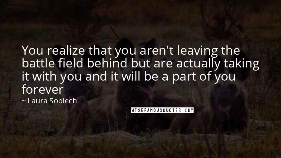 Laura Sobiech quotes: You realize that you aren't leaving the battle field behind but are actually taking it with you and it will be a part of you forever