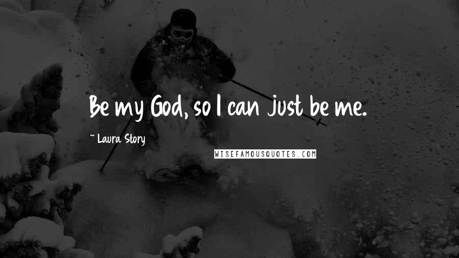 Laura Story quotes: Be my God, so I can just be me.
