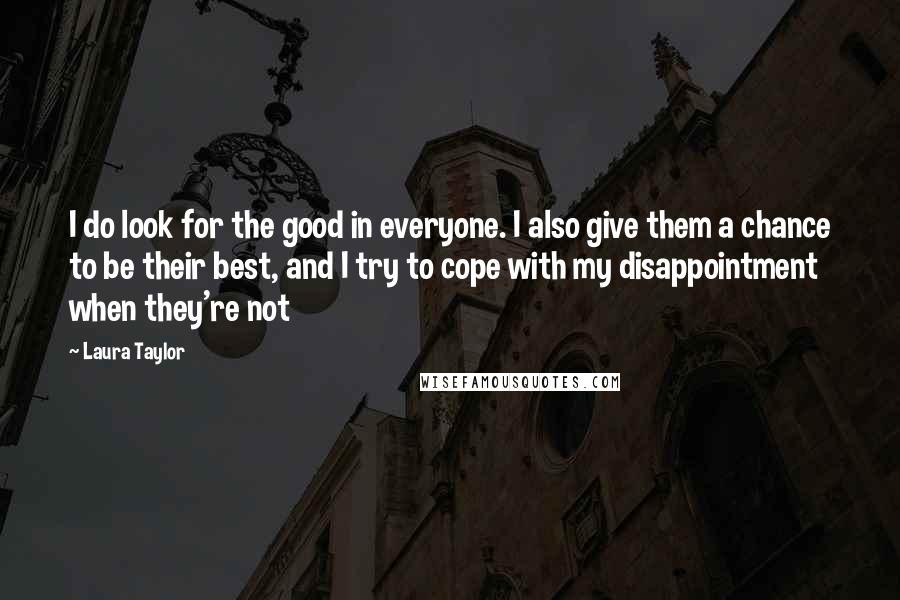 Laura Taylor quotes: I do look for the good in everyone. I also give them a chance to be their best, and I try to cope with my disappointment when they're not Laura Taylor quotes: I do look for the good in everyone. I also give them a chance to be their best, and I try to cope with my disappointment when they're not