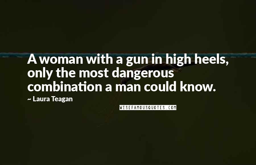 Laura Teagan quotes: A woman with a gun in high heels, only the most dangerous combination a man could know.