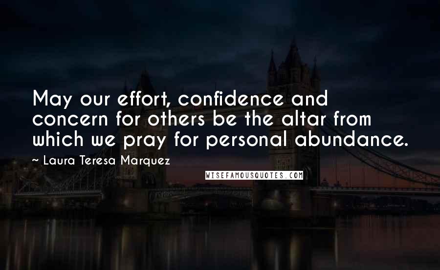 Laura Teresa Marquez quotes: May our effort, confidence and concern for others be the altar from which we pray for personal abundance.