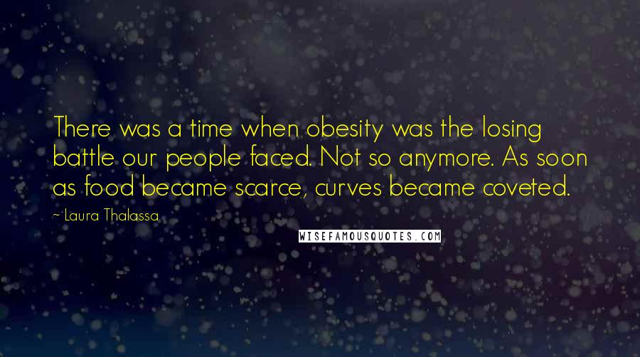 Laura Thalassa quotes: There was a time when obesity was the losing battle our people faced. Not so anymore. As soon as food became scarce, curves became coveted.